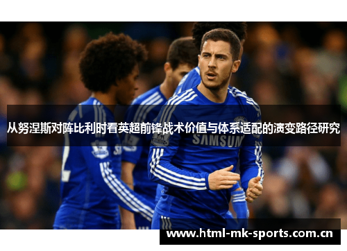 从努涅斯对阵比利时看英超前锋战术价值与体系适配的演变路径研究 从努涅斯对阵比利时看英超前锋战术价值与体系适配的演变路径研究