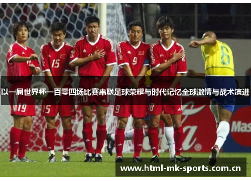 以一届世界杯一百零四场比赛串联足球荣耀与时代记忆全球激情与战术演进 以一届世界杯一百零四场比赛串联足球荣耀与时代记忆全球激情与战术演进